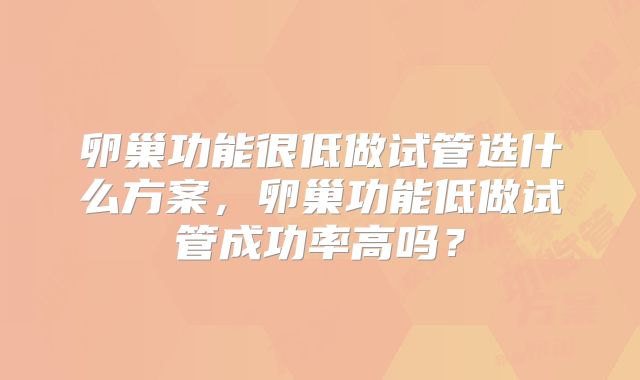 卵巢功能很低做试管选什么方案,卵巢功能低做试管成功率高吗?