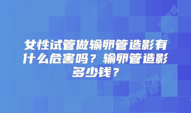 女性试管做输卵管造影有什么危害吗?输卵管造影多少钱?