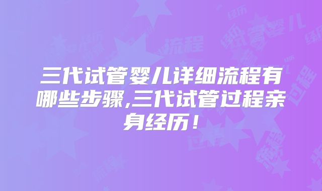 三代试管婴儿详细流程有哪些步骤,三代试管过程亲身经历！