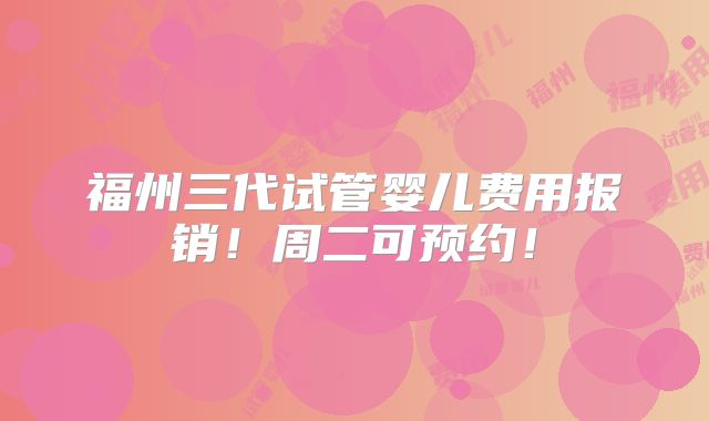 福州三代试管婴儿费用报销！周二可预约！