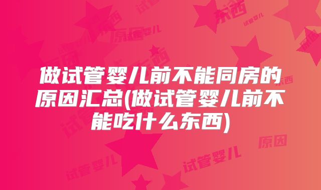 做试管婴儿前不能同房的原因汇总(做试管婴儿前不能吃什么东西)