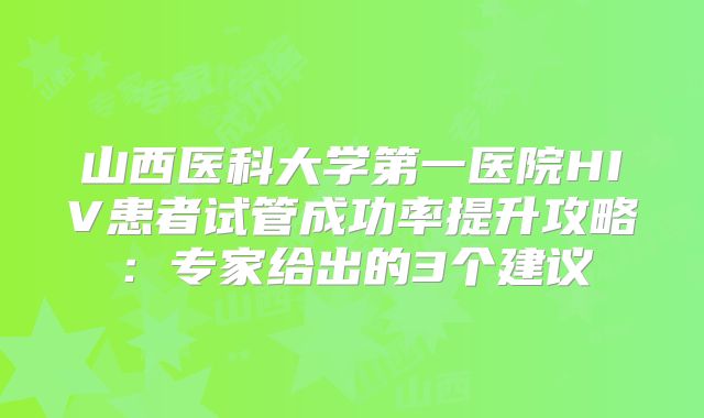 山西医科大学第一医院HIV患者试管成功率提升攻略：专家给出的3个建议