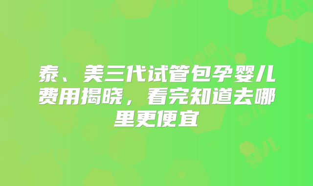泰、美三代试管包孕婴儿费用揭晓,看完知道去哪里更便宜