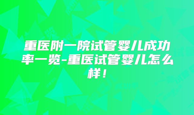 重医附一院试管婴儿成功率一览-重医试管婴儿怎么样!