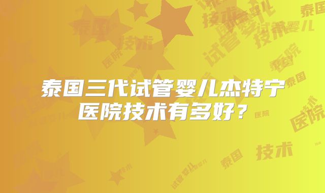 泰国三代试管婴儿杰特宁医院技术有多好？