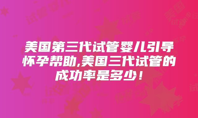 美国第三代试管婴儿引导怀孕帮助,美国三代试管的成功率是多少！