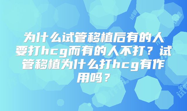 为什么试管移植后有的人要打hcg而有的人不打?试管移植为什么打hcg有作用吗?