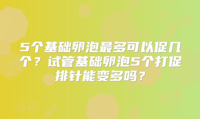 5个基础卵泡最多可以促几个?试管基础卵泡5个打促排针能变多吗?