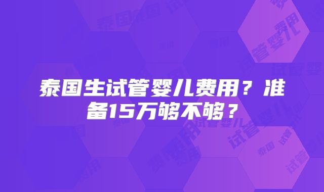 泰国生试管婴儿费用?准备15万够不够?
