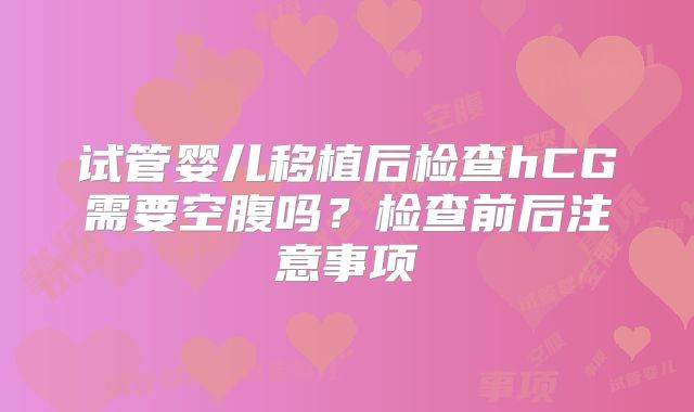 试管婴儿移植后检查hCG需要空腹吗？检查前后注意事项