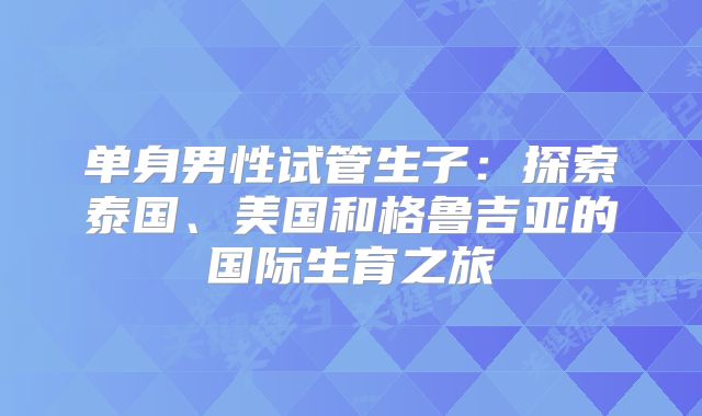 单身男性试管生子:探索泰国、美国和格鲁吉亚的国际生育之旅