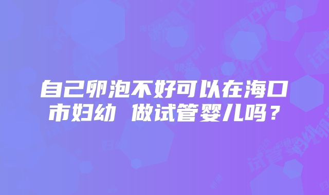 自己卵泡不好可以在海口市妇幼 做试管婴儿吗?