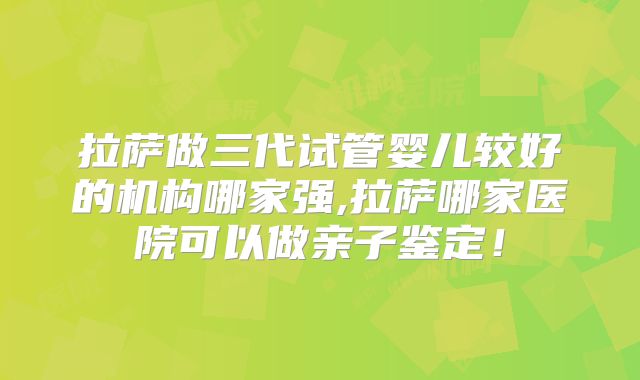 拉萨做三代试管婴儿较好的机构哪家强,拉萨哪家医院可以做亲子鉴定!