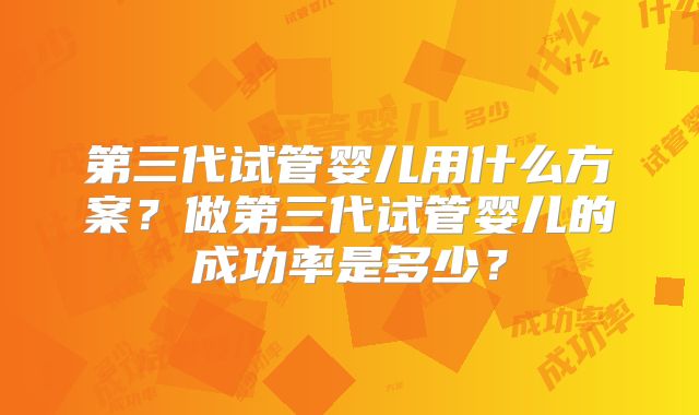 第三代试管婴儿用什么方案？做第三代试管婴儿的成功率是多少？