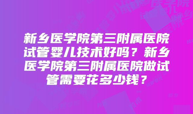 新乡医学院第三附属医院试管婴儿技术好吗？新乡医学院第三附属医院做试管需要花多少钱？