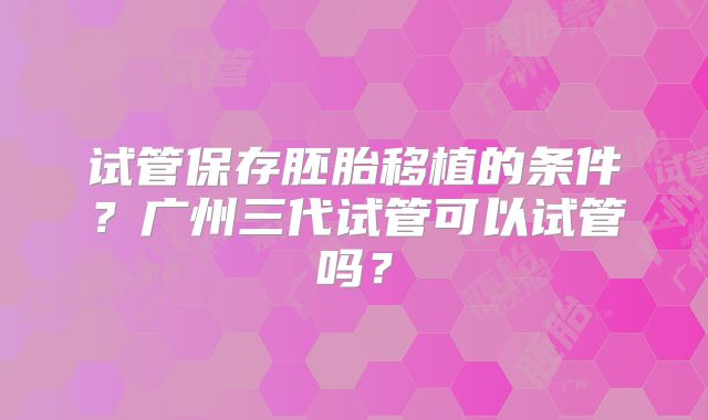 试管保存胚胎移植的条件?广州三代试管可以试管吗?