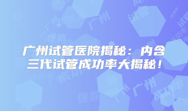广州试管医院揭秘：内含三代试管成功率大揭秘！