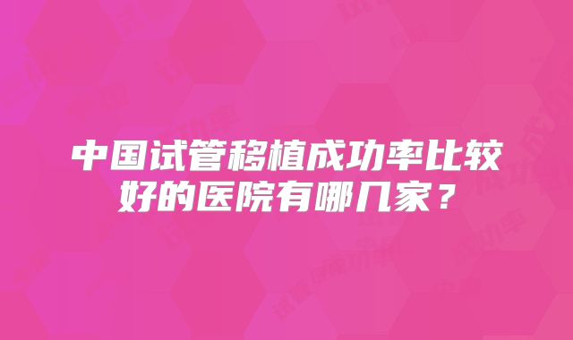 中国试管移植成功率比较好的医院有哪几家？