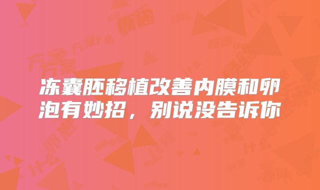 冻囊胚移植改善内膜和卵泡有妙招，别说没告诉你