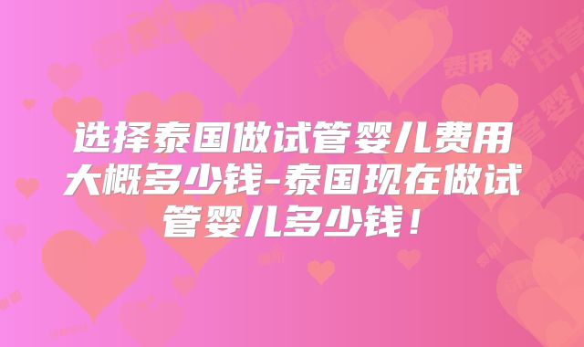 选择泰国做试管婴儿费用大概多少钱-泰国现在做试管婴儿多少钱！