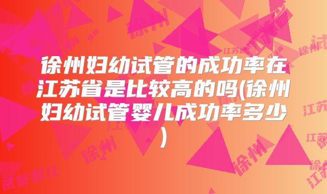 徐州妇幼试管的成功率在江苏省是比较高的吗(徐州妇幼试管婴儿成功率多少)