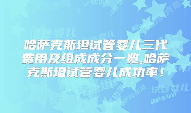哈萨克斯坦试管婴儿三代费用及组成成分一览,哈萨克斯坦试管婴儿成功率!
