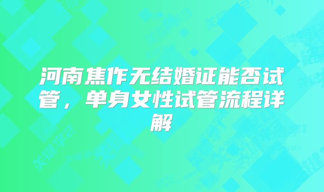 河南焦作无结婚证能否试管，单身女性试管流程详解