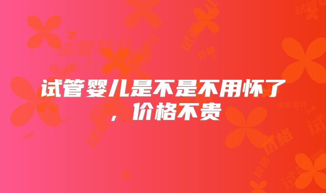 试管婴儿是不是不用怀了,价格不贵
