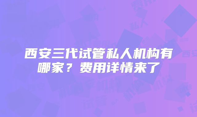 西安三代试管私人机构有哪家?费用详情来了