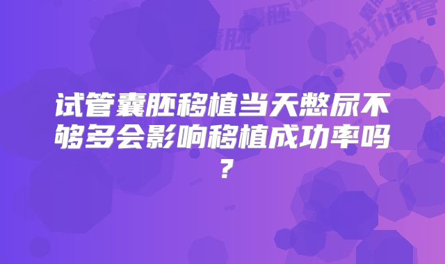 试管囊胚移植当天憋尿不够多会影响移植成功率吗？
