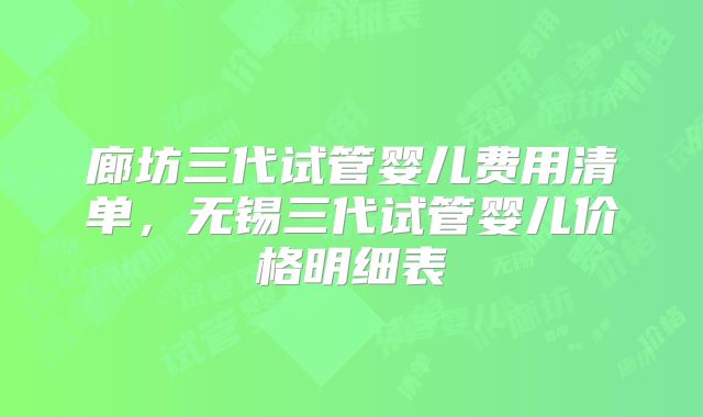 廊坊三代试管婴儿费用清单，无锡三代试管婴儿价格明细表