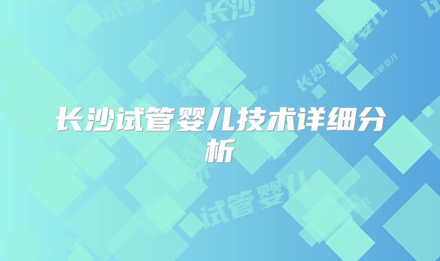 长沙试管婴儿技术详细分析