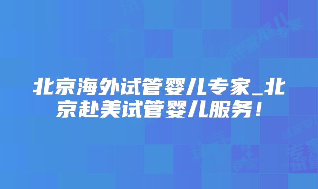 北京海外试管婴儿专家_北京赴美试管婴儿服务！