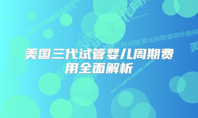 美国三代试管婴儿周期费用全面解析