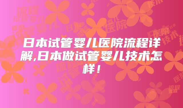 日本试管婴儿医院流程详解,日本做试管婴儿技术怎样！