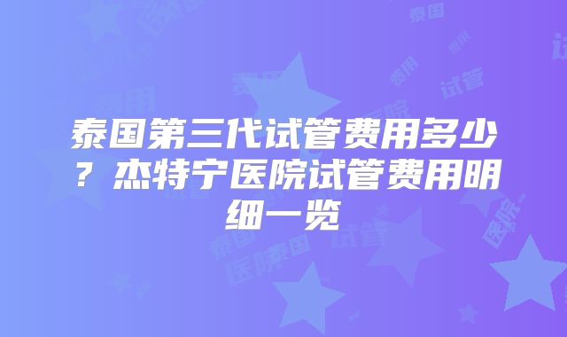 泰国第三代试管费用多少？杰特宁医院试管费用明细一览