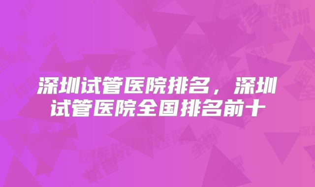 深圳试管医院排名,深圳试管医院全国排名前十
