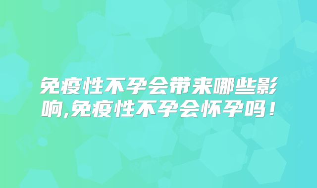免疫性不孕会带来哪些影响,免疫性不孕会怀孕吗！