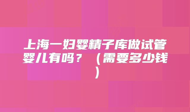 上海一妇婴精子库做试管婴儿有吗?(需要多少钱)