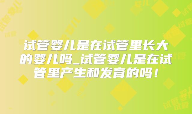 试管婴儿是在试管里长大的婴儿吗_试管婴儿是在试管里产生和发育的吗!