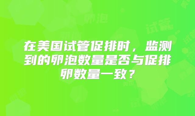 在美国试管促排时，监测到的卵泡数量是否与促排卵数量一致？