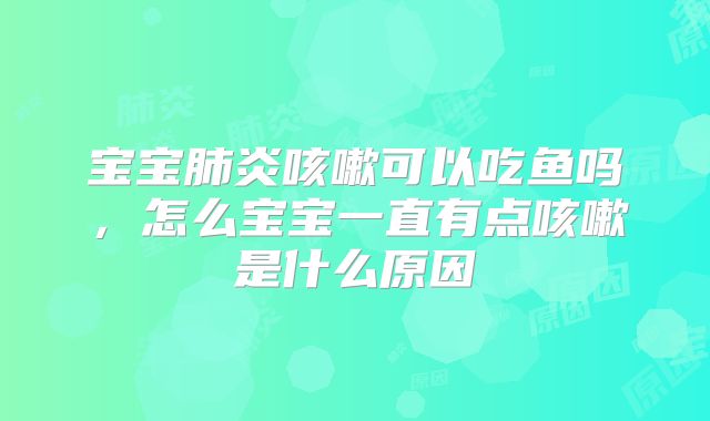 宝宝肺炎咳嗽可以吃鱼吗，怎么宝宝一直有点咳嗽是什么原因