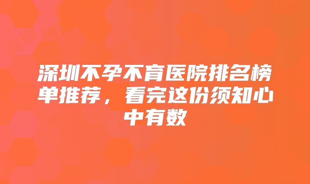 深圳不孕不育医院排名榜单推荐,看完这份须知心中有数