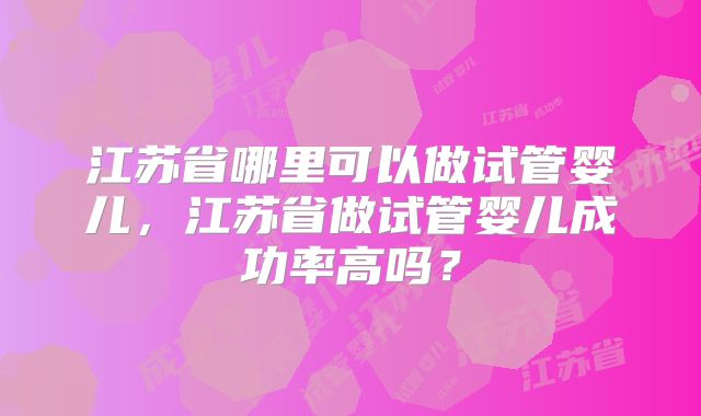 江苏省哪里可以做试管婴儿,江苏省做试管婴儿成功率高吗?