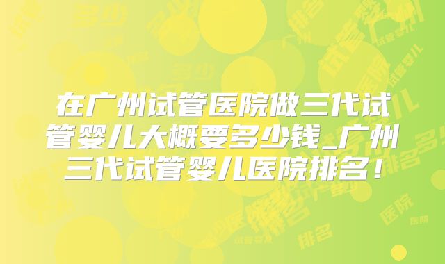 在广州试管医院做三代试管婴儿大概要多少钱_广州三代试管婴儿医院排名!