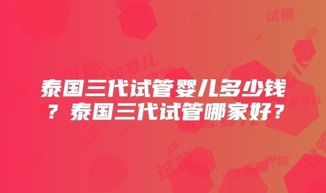 泰国三代试管婴儿多少钱?泰国三代试管哪家好?