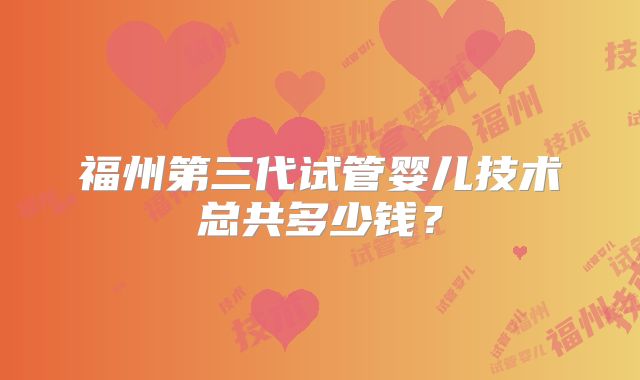 福州第三代试管婴儿技术总共多少钱？