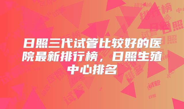 日照三代试管比较好的医院最新排行榜，日照生殖中心排名