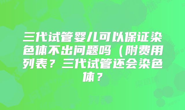 三代试管婴儿可以保证染色体不出问题吗（附费用列表？三代试管还会染色体？
