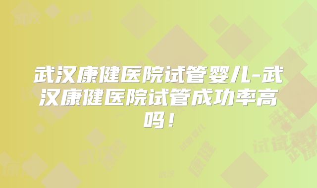 武汉康健医院试管婴儿-武汉康健医院试管成功率高吗！